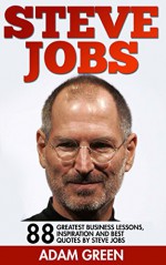 Steve Jobs: 88 Greatest Business Lessons, Inspiration And Best Quotes By Steve Jobs (Steve Jobs Biography, Becoming Steve Jobs, Entrepreneurship) - Adam Green