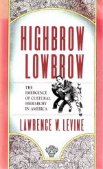 Highbrow/Lowbrow: The Emergence of Cultural Hierarchy in America (The William E. Massey Sr. Lectures in the History of American Civilization) - Lawrence W. Levine