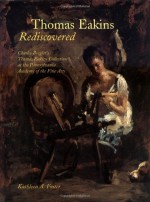 Thomas Eakins Rediscovered: Charles Bregler`s Thomas Eakins Collection at the Pennsylvania Academy of the Fine Arts - Kathleen A. Foster, Mark Bockrat