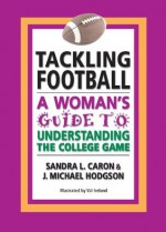 Tackling Football: A Woman's Guide to Understanding the College Game - Sandra L. Caron, J. Michael Hodgson, Val Ireland