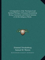 A Compendium of the Theological and Spiritual Writings of Emanuel Swedenborg Being a Systematic and Orderly Epitome of All His Religious Works - Emanuel Swedenborg, Samuel M Warren