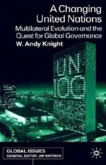 A Changing United Nations: Multilateral Evolution and the Quest for Global Governance - W. Andy Knight