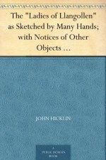 The "Ladies of Llangollen" as Sketched by Many Hands; with Notices of Other Objects of Interest in "That Sweetest of Vales" - John Hicklin
