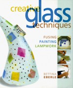 Creative Glass Techniques: Fusing, Painting, Lampwork - Bettina Eberle, Chris Rich