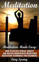 Meditation: Meditation Made Easy: How To Relieve Stress, Anxiety And Master Mindfulness Meditation- Meditation Techniques For Beginners (Meditation, Meditation ... Beginners & Meditation Techniques Book 1) - Cory Spring