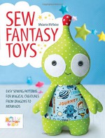 Sew Fantasy Toys: 10 Sewing Patterns for Magical Creatures from Dragons to Mermaids - Melly McNeice