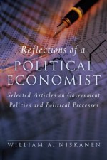 Reflections of a Political Economist: Selected Articles on Government Policies and Political Processes - William A. Niskanen