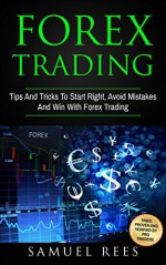 FOREX TRADING: Tips And Tricks To Start Right, Avoid Mistakes And Win With Forex Trading - Samuel Rees