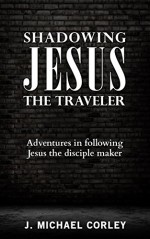 SHADOWING JESUS THE TRAVELER: ADVENTURES IN FOLLOWING JESUS THE DISCIPLE MAKER - J. Michael Corley, John Fitzpatrick, Roxann Miller, Dan Sauber, Lynetta Corley