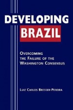 Developing Brazil: Overcoming the Failure of the Washington Consensus - Luiz Carlos Bresser Pereira