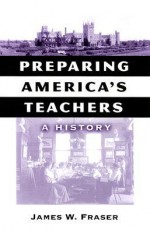 Preparing America's Teachers: A History - James Fraser