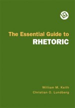 The Essential Guide to Rhetoric - William M. Keith, Christian O. Lundberg