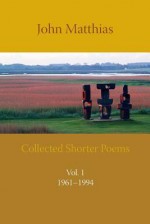 Collected Shorter Poems Vol. 1 - John Matthias