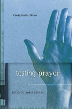 Testing Prayer: Science and Healing - Candy Gunther Brown