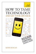 How to Tame Technology and Get Your Life Back: A Teach Yourshow to Tame Technology and Get Your Life Back: A Teach Yourself Guide Elf Guide - Kevin Duncan