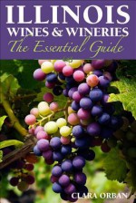 Illinois Wines and Wineries: The Essential Guide - Clara Orban