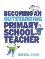 Becoming an Outstanding Primary School Teacher - Russell Grigg