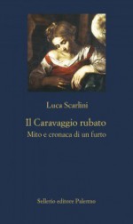 Il Caravaggio rubato. Mito e cronaca di un furto - Luca Scarlini