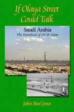 If Olaya Street Could Talk: Saudi Arabia: The Heartland of Oil and Islam - John Paul Jones