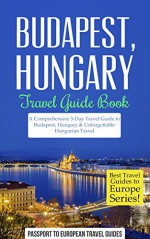 Budapest Travel Guide: Budapest, Hungary: Travel Guide Book-A Comprehensive 5-Day Travel Guide to Budapest, Hungary & Unforgettable Hungarian Travel (Best Travel Guides to Europe Series Book 15) - Passport to European Travel Guides, Budapest, Hungary