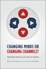 Changing Minds or Changing Channels?: Partisan News in an Age of Choice (Chicago Studies in American Politics) - Kevin Arceneaux, Martin Johnson