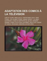 Adaptation Des Comics a la Television: Lois Et Clark, Smallville, L'Incroyable Hulk, Teen Titans: Les Jeunes Titans, Human Target: La Cible, Superman, L'Ange de Metropolis, Blade, Wonder Woman, X-Men: Evolution, Superboy - Livres Groupe