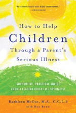 How to Help Children Through a Parent's Serious Illness: Supportive, Practical Advice from a Leading Child Life Specialist - Kathleen McCue, M.A., C.C.L.S., Ron Bonn