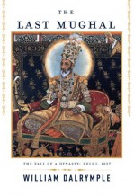 The Last Mughal: The Fall of a Dynasty: Delhi, 1857 - William Dalrymple