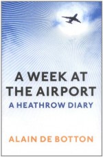 A Week at the Airport: A Heathrow Diary - Alain de Botton