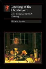 Looking at the Overlooked: Four Essays on Still Life Painting - Norman Bryson