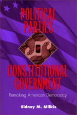 Political Parties and Constitutional Government: Remaking American Democracy (Interpreting American Politics) - Sidney M. Milkis