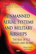 Unmanned Aerial Systems and Military Airships: The Rise of U.S. Drones and Blimps - Evan Jones, Frank R. Thomas