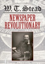 W. T. Stead: Newspaper Revolutionary - Roger Luckhurst, Laurel Brake, James Mussell