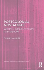 Postcolonial Nostalgias: Writing, Representation, and Memory - Dennis Walder, Dennis Walker