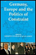 Germany, Europe, and the Politics of Constraint - Kenneth Dyson, Klaus H. Gotz