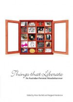 Things That Liberate: An Australian Feminist Wunderkammer - Margaret Henderson, Alison Bartlett