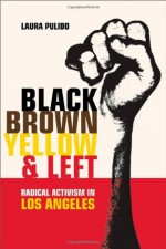 Black, Brown, Yellow, and Left: Radical Activism in Los Angeles (American Crossroads) - Laura Pulido