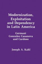 Modernization, Exploitation and Dependency in Latin America: Germani, Gonzlez, Casanova and Cardoso - Joseph A. Kahl