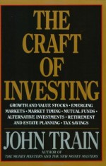 The Craft of Investing: Growth and Value Stocks, Emerging Markets, Market Timing, Mutual Funds, Alternat - John Train