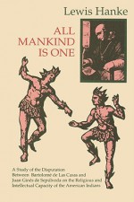 All Mankind is One: A Study of the Disputation Between Bartolomé de Las Casas and Juan Ginés de Sepúlveda on the Religious and Intellectual Capacity of the American Indian - Lewis Hanke, Bartolomé de las Casas