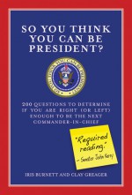 So You Think You Can Be President?: 200 Questions to Determine If You Are Right (or Left) Enough to Be the Next Commander-in-Chief - Iris Burnett