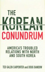 The Korean Conundrum: America's Troubled Relations with North and South Korea - Ted Galen Carpenter, Doug Bandow