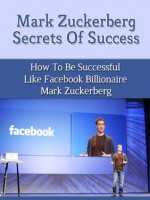 Mark Zuckerberg's Secrets of Success - How to Be Successful Like Facebook Billionaire Mark Zuckerberg (Facebook, Social Media, Mark Zuckerberg Biography) - Steven Nash