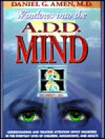 Windows into the A.D.D. Mind: Understanding and Treating Attention Deficit Disorders in the Everyday Lives of Children, Adolescents and Adults - Daniel G. Amen