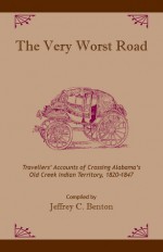 The Very Worst Road: Travellers' Accounts of Crossing Alabama's Old Creek Indian Territory, 1820-1847 - Jeffrey C. Benton