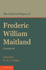 The Collected Papers of Frederic William Maitland: Volume 3 - Frederic William Maitland, H.A.L. Fisher