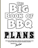 The Big Book of BBQ Plans: Over 60 Inspirational Designs and Construction Plans to Build Your Own Backyard Barbecue Counter! - Scott Cohen
