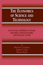 The Economics of Science and Technology: An Overview of Initiatives to Foster Innovation, Entrepreneurship, and Economic Growth - Maryann P. Feldman, Albert N. Link, Donald S Siegel