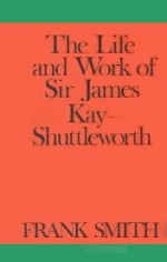 The Life and Work of Sir James Kay-Shuttleworth - Frank Smith