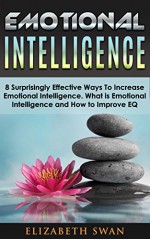 Emotional Intelligence: 8 Surprisingly Effective Ways To Increase Emotional Intelligence. What is Emotional Intelligence and How to Improve EQ - Elizabeth Swan